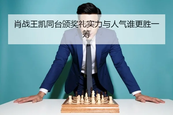 肖战王凯同台颁奖礼实力与人气谁更胜一筹