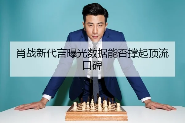 肖战新代言曝光数据能否撑起顶流口碑